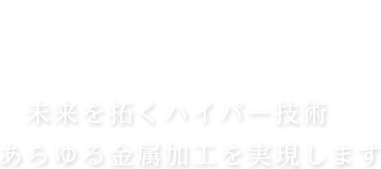 未来を拓くハイパー技術　あらゆる金属加工を実現します